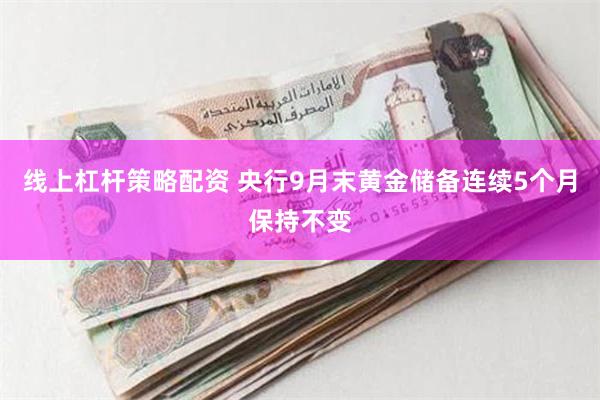 线上杠杆策略配资 央行9月末黄金储备连续5个月保持不变