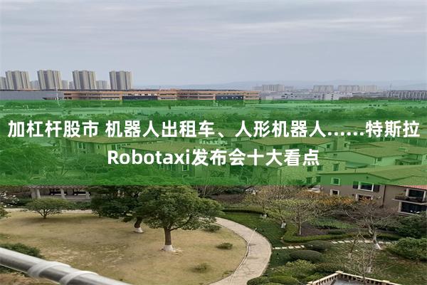 加杠杆股市 机器人出租车、人形机器人......特斯拉Robotaxi发布会十大看点