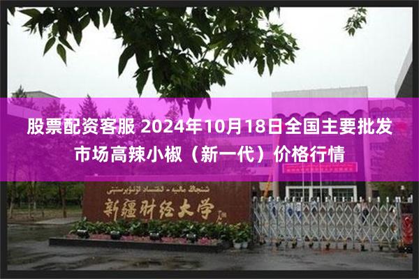 股票配资客服 2024年10月18日全国主要批发市场高辣小椒（新一代）价格行情