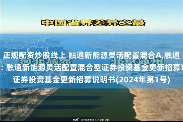 正规配资炒股线上 融通新能源灵活配置混合A,融通新能源灵活配置混合C: 融通新能源灵活配置混合型证券投资基金更新招募说明书(2024年第1号)