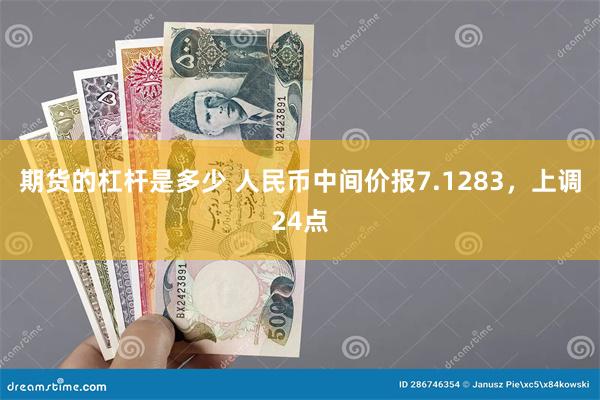 期货的杠杆是多少 人民币中间价报7.1283，上调24点