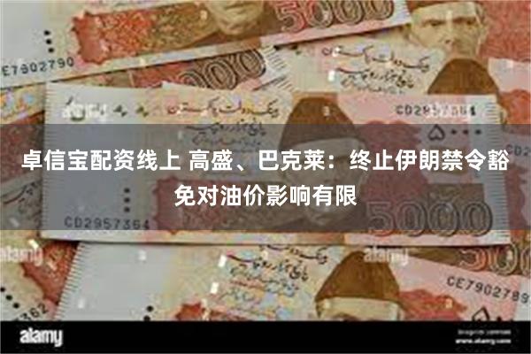 卓信宝配资线上 高盛、巴克莱：终止伊朗禁令豁免对油价影响有限