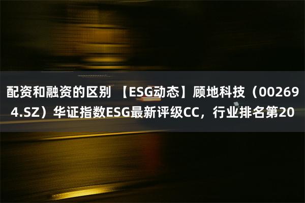 配资和融资的区别 【ESG动态】顾地科技（002694.SZ）华证指数ESG最新评级CC，行业排名第20