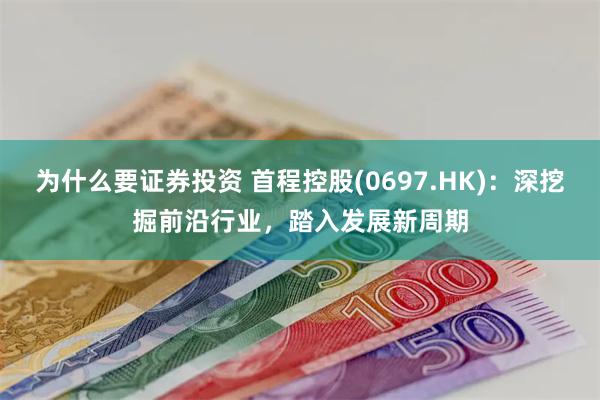 为什么要证券投资 首程控股(0697.HK)：深挖掘前沿行业，踏入发展新周期