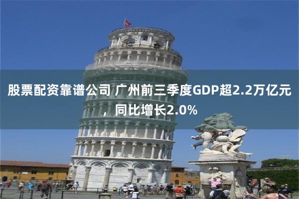 股票配资靠谱公司 广州前三季度GDP超2.2万亿元，同比增长2.0%