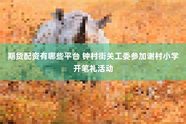 期货配资有哪些平台 钟村街关工委参加谢村小学开笔礼活动