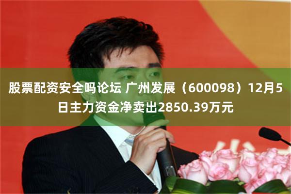 股票配资安全吗论坛 广州发展（600098）12月5日主力资金净卖出2850.39万元