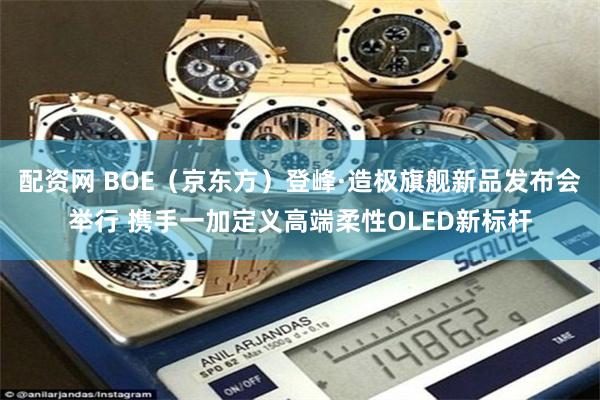 配资网 BOE（京东方）登峰·造极旗舰新品发布会举行 携手一加定义高端柔性OLED新标杆