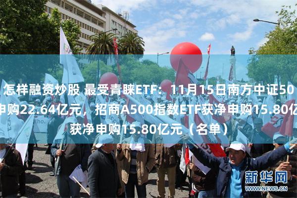 怎样融资炒股 最受青睐ETF：11月15日南方中证500ETF获净申购22.64亿元，招商A500指数ETF获净申购15.80亿元（名单）