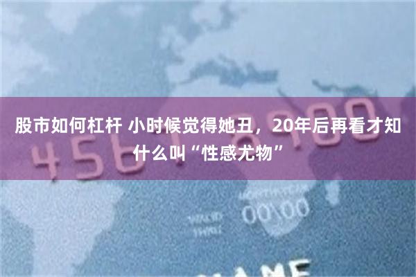 股市如何杠杆 小时候觉得她丑，20年后再看才知什么叫“性感尤物”