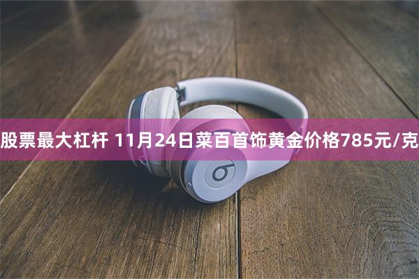 股票最大杠杆 11月24日菜百首饰黄金价格785元/克