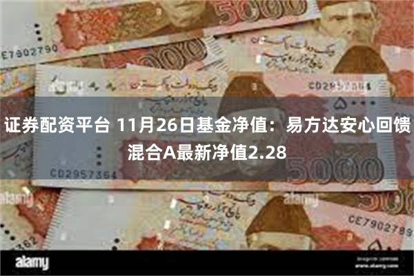 证券配资平台 11月26日基金净值：易方达安心回馈混合A最新净值2.28