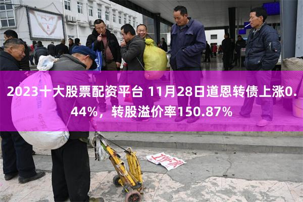 2023十大股票配资平台 11月28日道恩转债上涨0.44%，转股溢价率150.87%