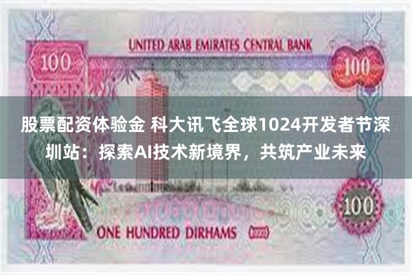 股票配资体验金 科大讯飞全球1024开发者节深圳站：探索AI技术新境界，共筑产业未来