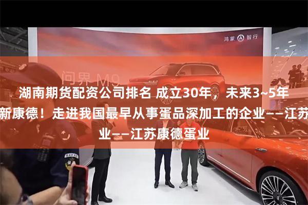 湖南期货配资公司排名 成立30年，未来3~5年再造一个新康德！走进我国最早从事蛋品深加工的企业——江苏康德蛋业