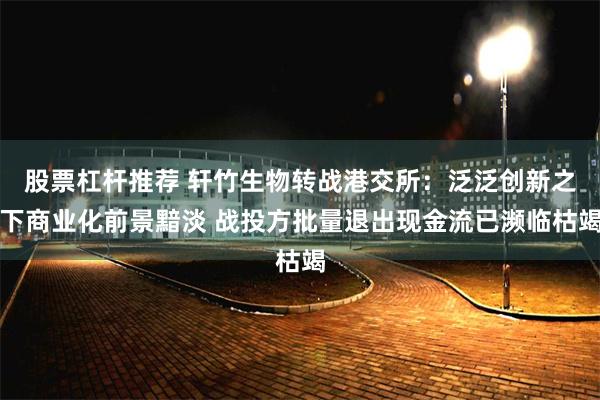 股票杠杆推荐 轩竹生物转战港交所：泛泛创新之下商业化前景黯淡 战投方批量退出现金流已濒临枯竭