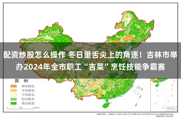 配资炒股怎么操作 冬日里舌尖上的角逐！吉林市举办2024年全市职工“吉菜”烹饪技能争霸赛