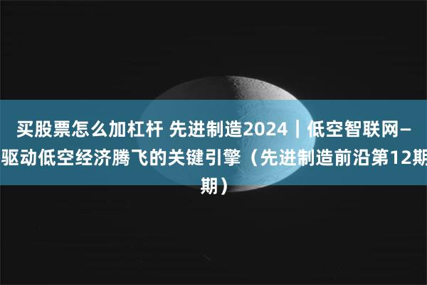 买股票怎么加杠杆 先进制造2024｜低空智联网——驱动低空经济腾飞的关键引擎（先进制造前沿第12期）