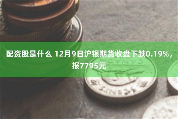 配资股是什么 12月9日沪银期货收盘下跌0.19%，报7795元