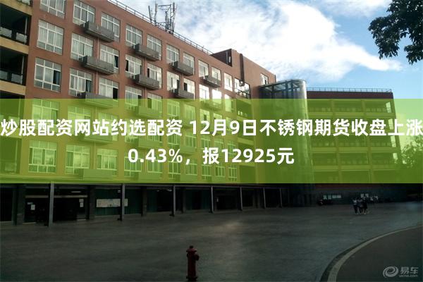 炒股配资网站约选配资 12月9日不锈钢期货收盘上涨0.43%，报12925元