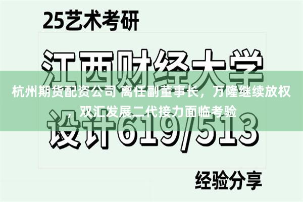 杭州期货配资公司 离任副董事长，万隆继续放权，双汇发展二代接力面临考验