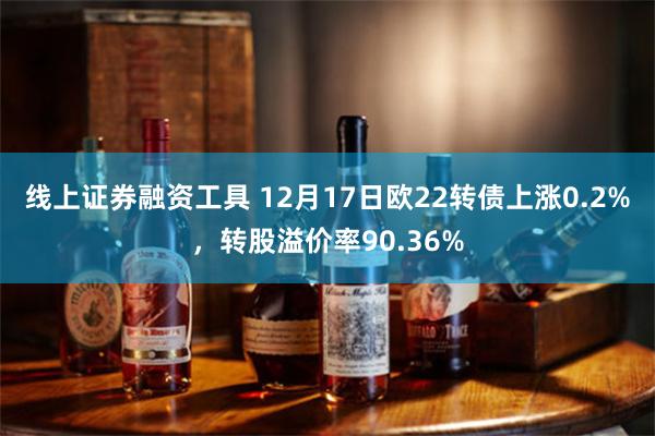 线上证券融资工具 12月17日欧22转债上涨0.2%，转股溢价率90.36%