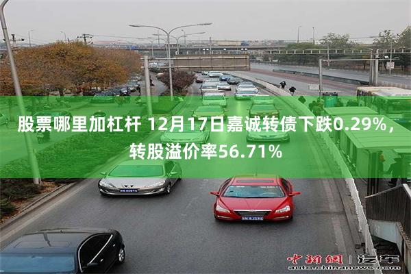 股票哪里加杠杆 12月17日嘉诚转债下跌0.29%，转股溢价率56.71%