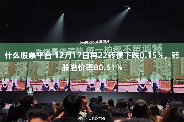 什么股票平台 12月17日再22转债下跌0.15%，转股溢价率80.51%