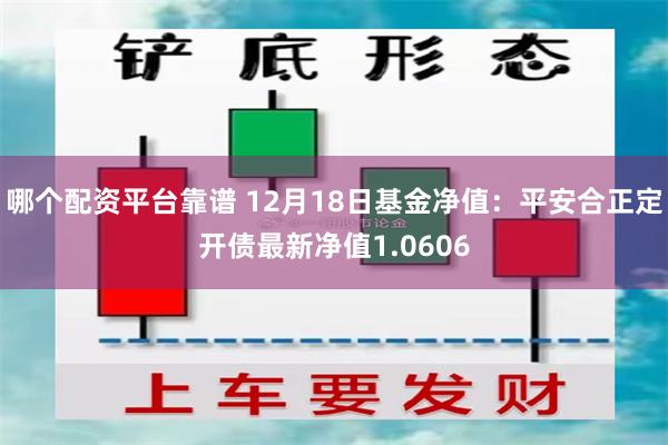 哪个配资平台靠谱 12月18日基金净值：平安合正定开债最新净值1.0606