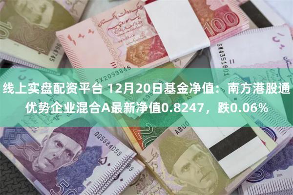 线上实盘配资平台 12月20日基金净值：南方港股通优势企业混合A最新净值0.8247，跌0.06%