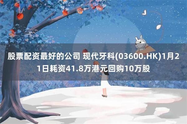 股票配资最好的公司 现代牙科(03600.HK)1月21日耗资41.8万港元回购10万股