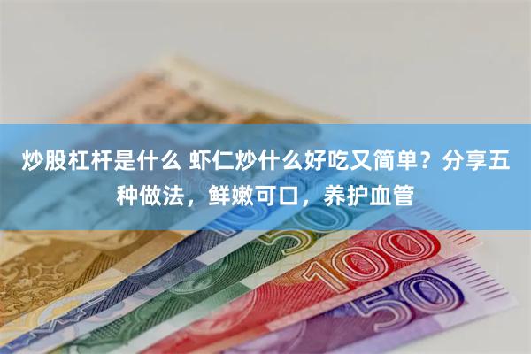 炒股杠杆是什么 虾仁炒什么好吃又简单？分享五种做法，鲜嫩可口，养护血管