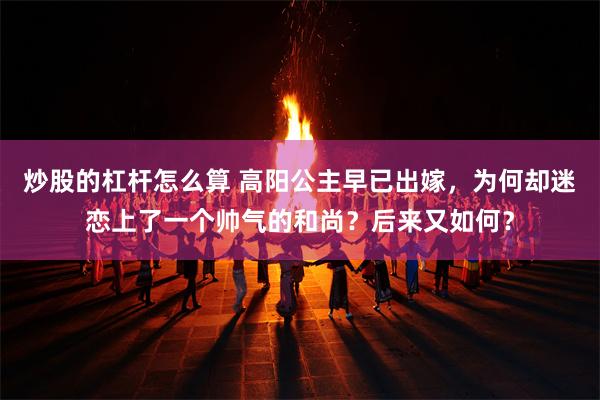 炒股的杠杆怎么算 高阳公主早已出嫁，为何却迷恋上了一个帅气的和尚？后来又如何？