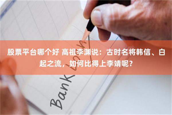 股票平台哪个好 高祖李渊说：古时名将韩信、白起之流，如何比得上李靖呢？