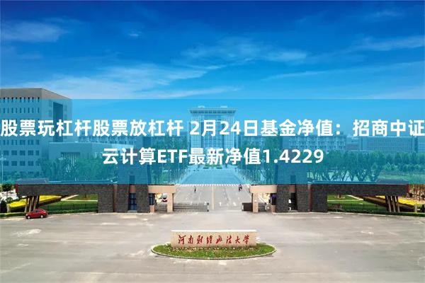 股票玩杠杆股票放杠杆 2月24日基金净值：招商中证云计算ETF最新净值1.4229