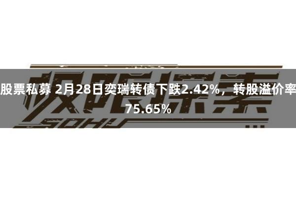 股票私募 2月28日奕瑞转债下跌2.42%，转股溢价率75.65%