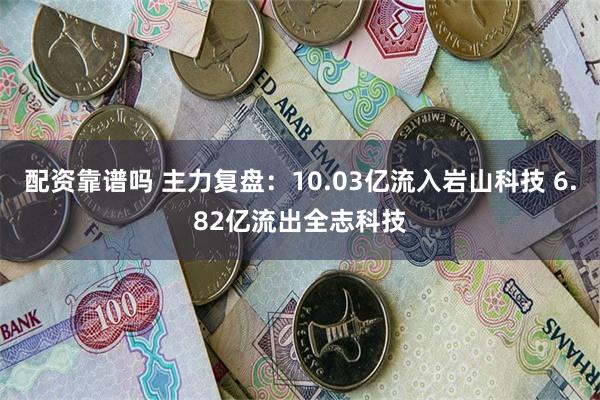 配资靠谱吗 主力复盘：10.03亿流入岩山科技 6.82亿流出全志科技