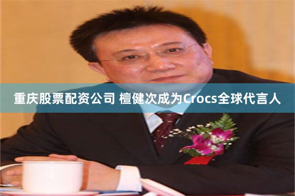 重庆股票配资公司 檀健次成为Crocs全球代言人