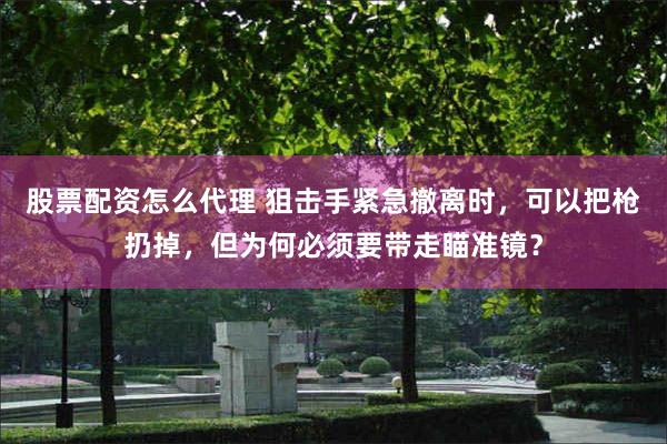 股票配资怎么代理 狙击手紧急撤离时，可以把枪扔掉，但为何必须要带走瞄准镜？